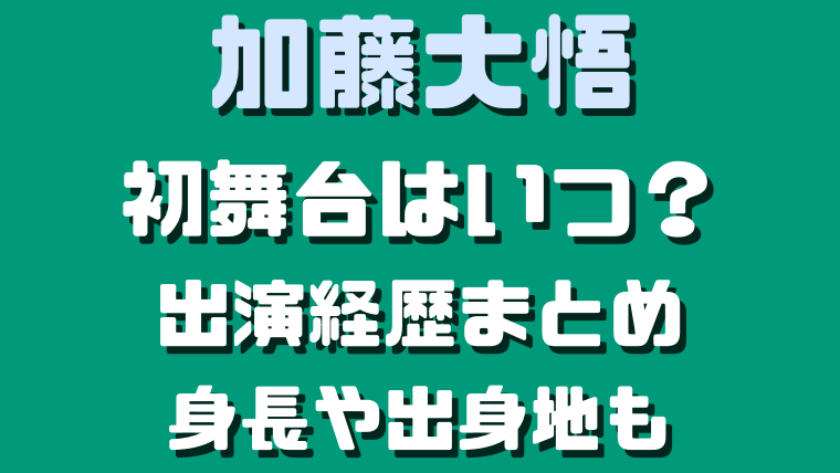 加藤大悟の初舞台はいつ 出演経歴と身長や出身地などプロフィールも つぶ ろぐ